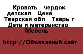 Кровать - чердак  детская › Цена ­ 6 000 - Тверская обл., Тверь г. Дети и материнство » Мебель   